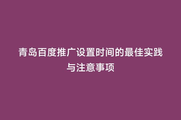 青岛百度推广设置时间的最佳实践与注意事项