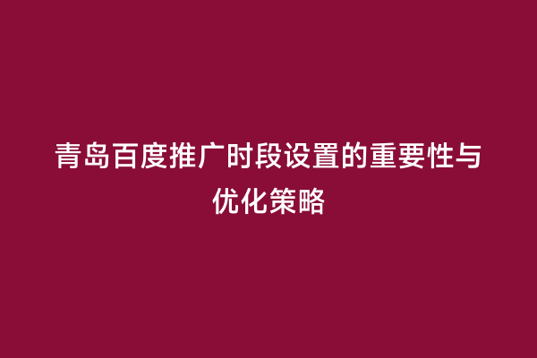 青岛百度推广时段设置的重要性与优化策略