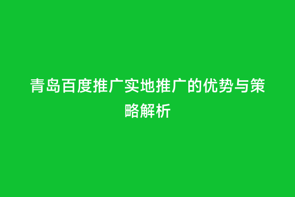 青岛百度推广实地推广的优势与策略解析