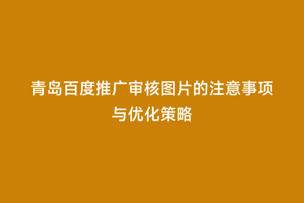 青岛百度推广审核图片的注意事项与优化策略