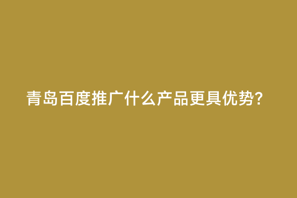 青岛百度推广什么产品更具优势？
