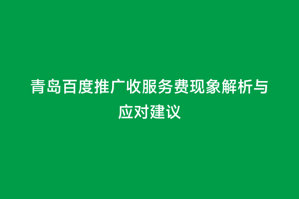 青岛百度推广收服务费现象解析与应对建议