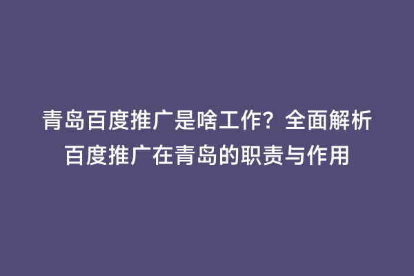 青岛百度推广是啥工作？全面解析百度推广在青岛的职责与作用