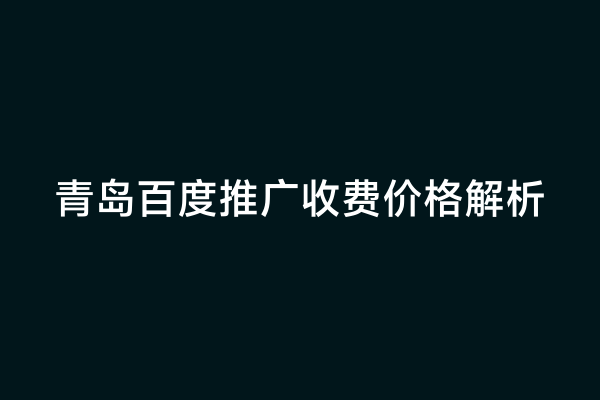 青岛百度推广收费价格解析