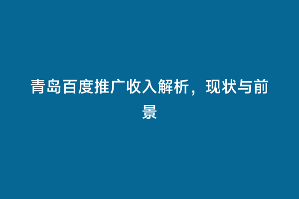 青岛百度推广收入解析，现状与前景