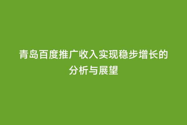 青岛百度推广收入实现稳步增长的分析与展望