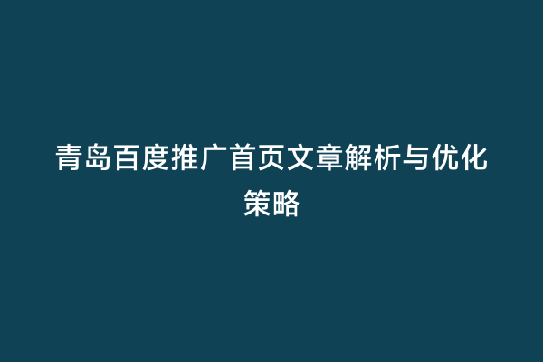 青岛百度推广首页文章解析与优化策略