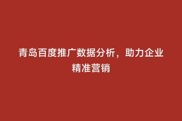 青岛百度推广数据分析，助力企业精准营销
