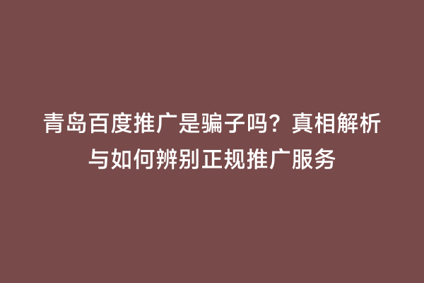 青岛百度推广是骗子吗？真相解析与如何辨别正规推广服务