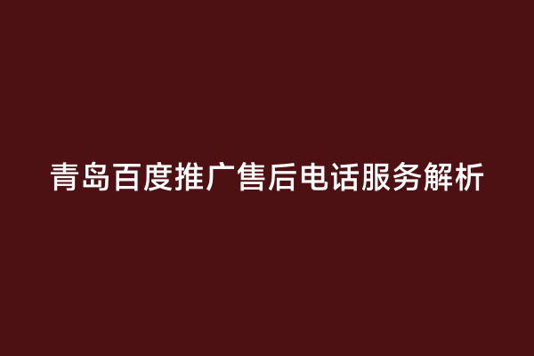 青岛百度推广售后电话服务解析