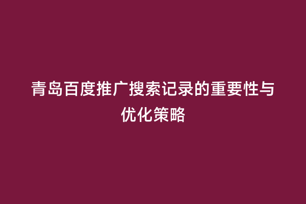 青岛百度推广搜索记录的重要性与优化策略