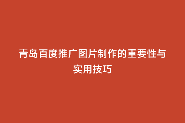 青岛百度推广图片制作的重要性与实用技巧