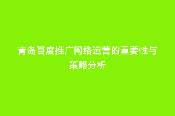青岛百度推广网络运营的重要性与策略分析