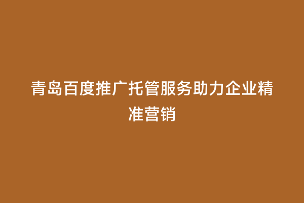 青岛百度推广托管服务助力企业精准营销