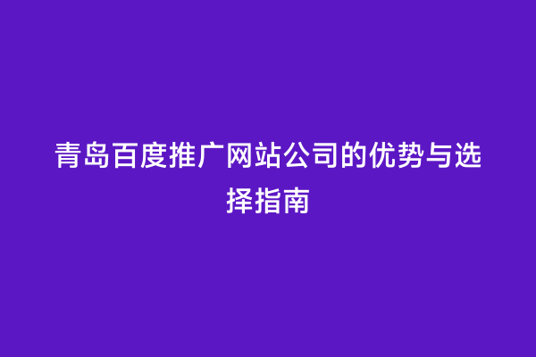 青岛百度推广网站公司的优势与选择指南