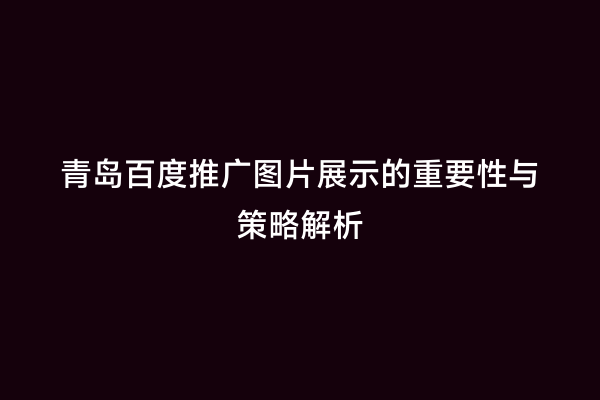 青岛百度推广图片展示的重要性与策略解析