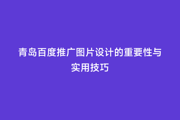 青岛百度推广图片设计的重要性与实用技巧