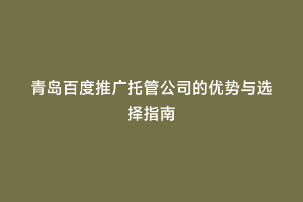 青岛百度推广托管公司的优势与选择指南
