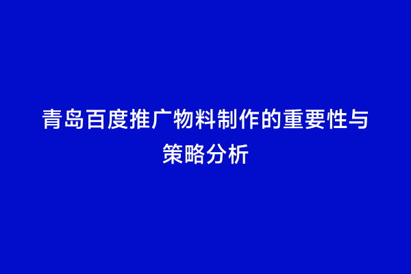青岛百度推广物料制作的重要性与策略分析