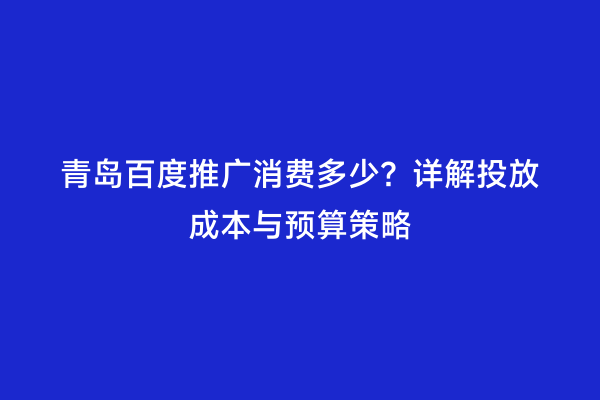 青岛百度推广消费多少？详解投放成本与预算策略
