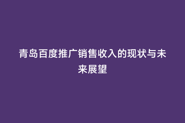 青岛百度推广销售收入的现状与未来展望