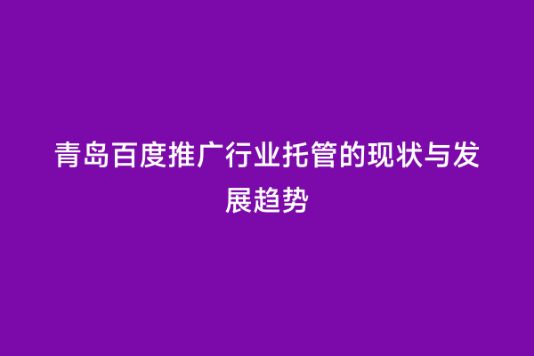 青岛百度推广行业托管的现状与发展趋势