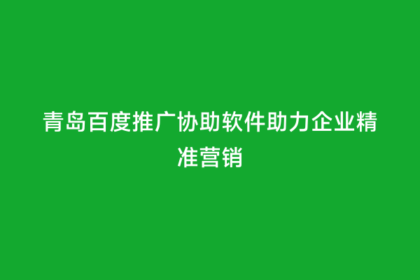 青岛百度推广协助软件助力企业精准营销