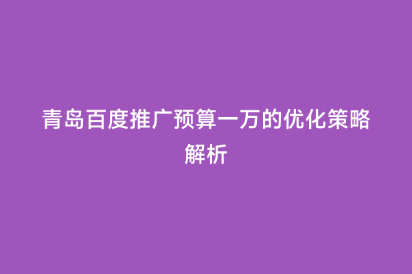 青岛百度推广预算一万的优化策略解析
