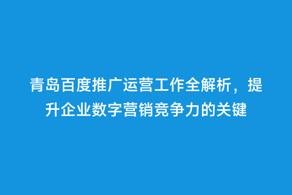 青岛百度推广运营工作全解析，提升企业数字营销竞争力的关键