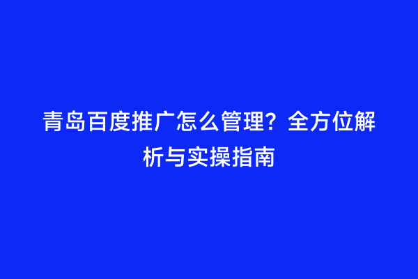 青岛百度推广怎么管理？全方位解析与实操指南