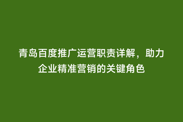 青岛百度推广运营职责详解，助力企业精准营销的关键角色