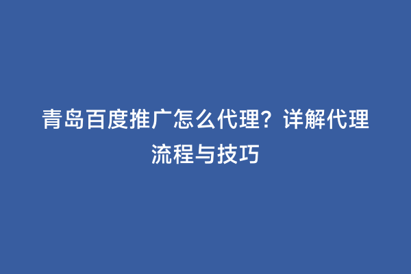 青岛百度推广怎么代理？详解代理流程与技巧