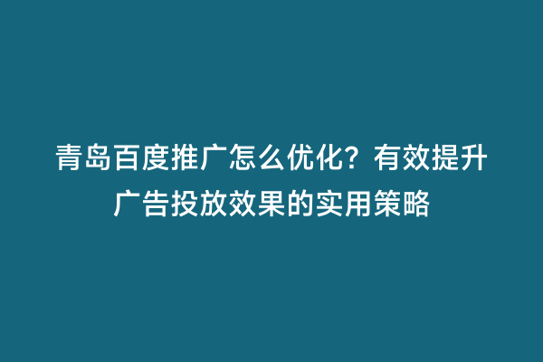青岛百度推广怎么优化？有效提升广告投放效果的实用策略