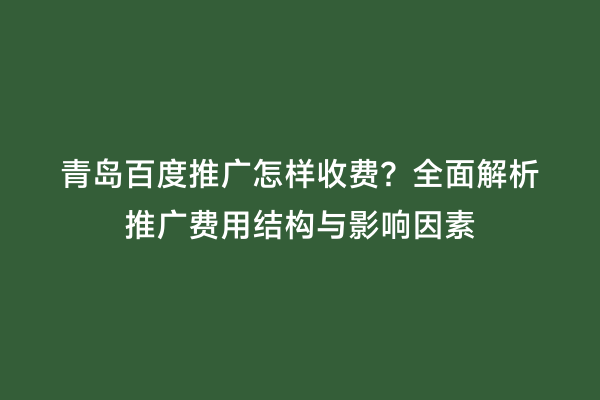 青岛百度推广怎样收费？全面解析推广费用结构与影响因素