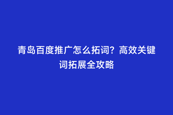 青岛百度推广怎么拓词？高效关键词拓展全攻略