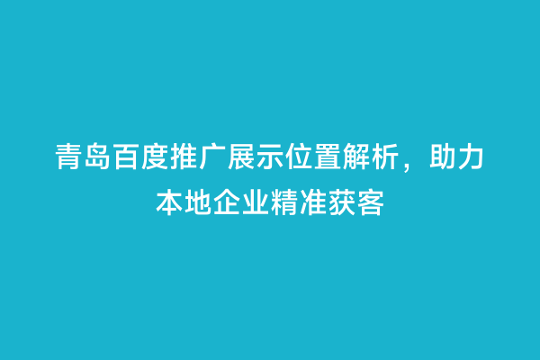 青岛百度推广展示位置解析，助力本地企业精准获客
