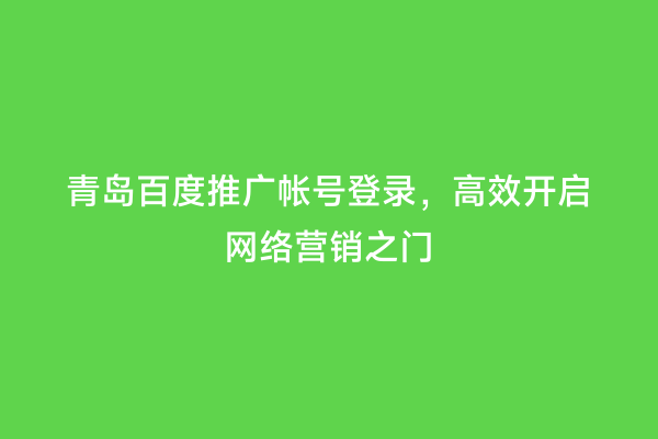 青岛百度推广帐号登录，高效开启网络营销之门