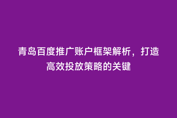 青岛百度推广账户框架解析，打造高效投放策略的关键