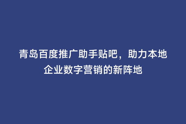 青岛百度推广助手贴吧，助力本地企业数字营销的新阵地