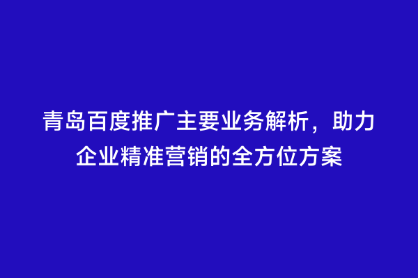 青岛百度推广主要业务解析，助力企业精准营销的全方位方案