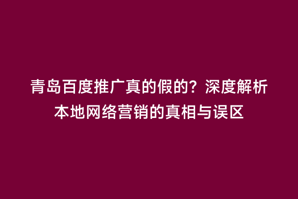 青岛百度推广真的假的？深度解析本地网络营销的真相与误区