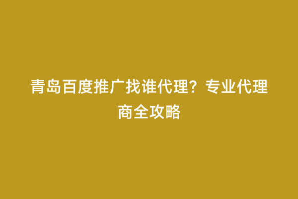 青岛百度推广找谁代理？专业代理商全攻略
