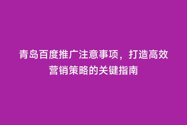 青岛百度推广注意事项，打造高效营销策略的关键指南
