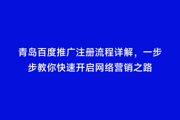 青岛百度推广注册流程详解，一步步教你快速开启网络营销之路