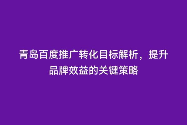青岛百度推广转化目标解析，提升品牌效益的关键策略