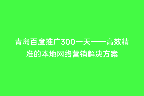 青岛百度推广300一天——高效精准的本地网络营销解决方案