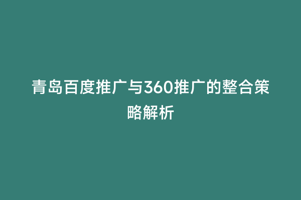 青岛百度推广与360推广的整合策略解析