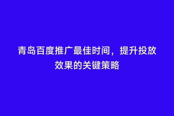 青岛百度推广最佳时间，提升投放效果的关键策略