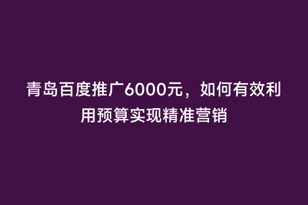 青岛百度推广6000元，如何有效利用预算实现精准营销