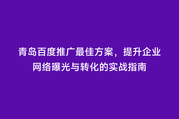 青岛百度推广最佳方案，提升企业网络曝光与转化的实战指南